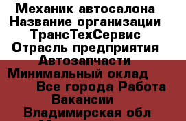 Механик автосалона › Название организации ­ ТрансТехСервис › Отрасль предприятия ­ Автозапчасти › Минимальный оклад ­ 20 000 - Все города Работа » Вакансии   . Владимирская обл.,Муромский р-н